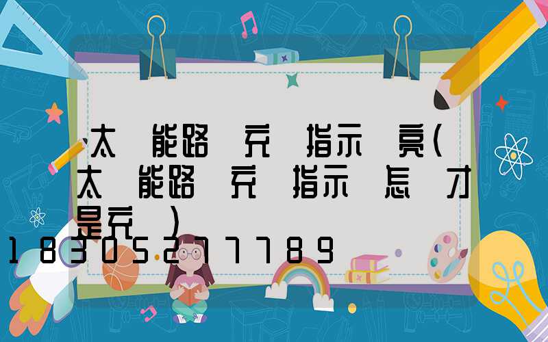 太陽能路燈充電指示燈亮(太陽能路燈充電指示燈怎樣才是充滿)