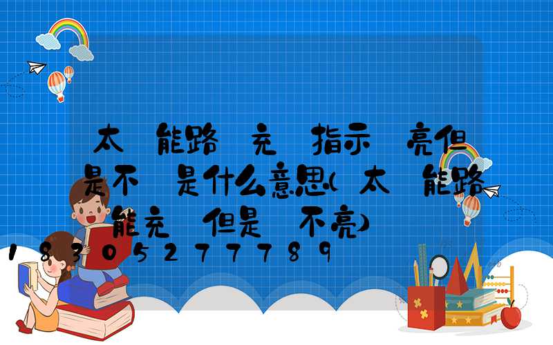 太陽能路燈充電指示燈亮但是不閃是什么意思(太陽能路燈能充電但是燈不亮)