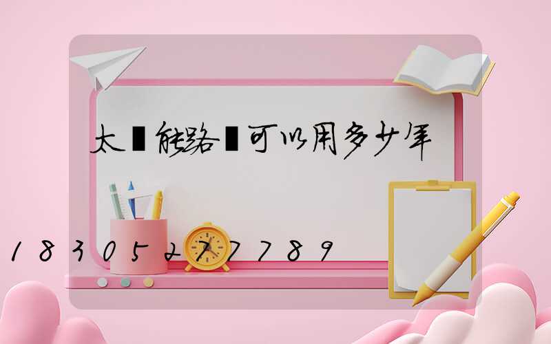 太陽能路燈可以用多少年
