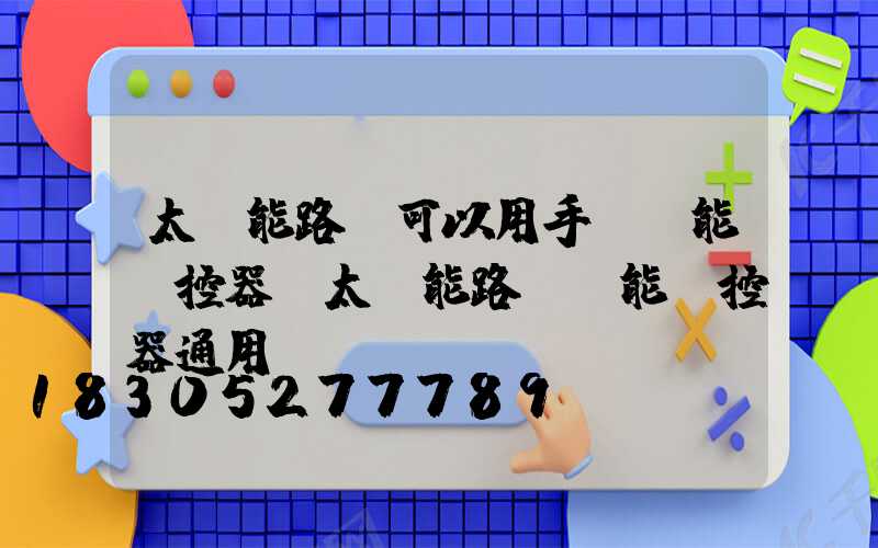 太陽能路燈可以用手機萬能遙控器(太陽能路燈萬能遙控器通用嗎)