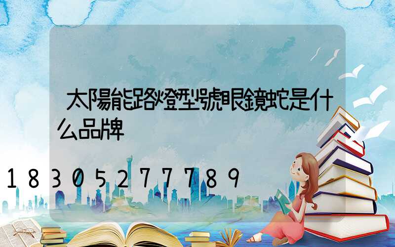 太陽能路燈型號眼鏡蛇是什么品牌