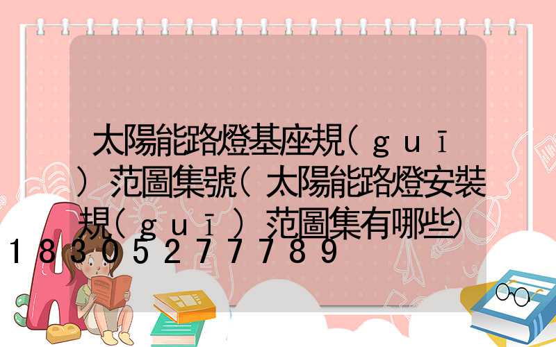 太陽能路燈基座規(guī)范圖集號(太陽能路燈安裝規(guī)范圖集有哪些)
