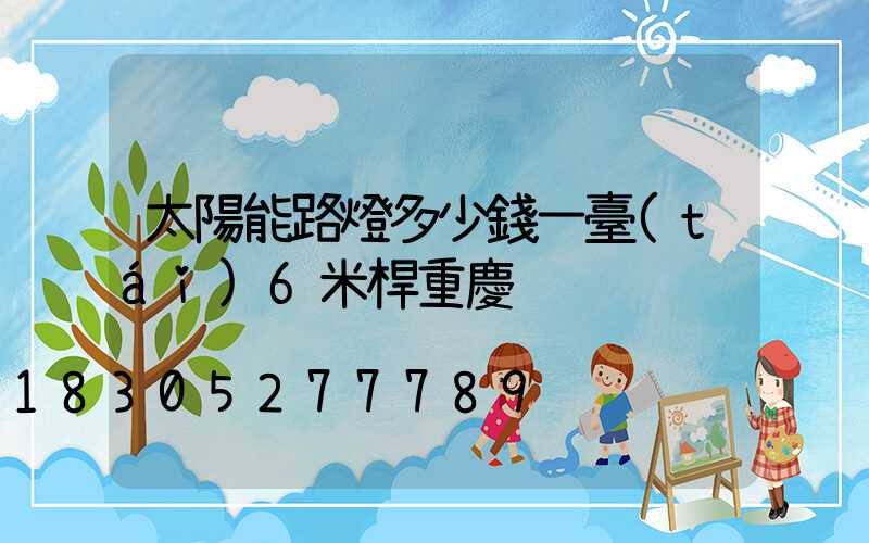 太陽能路燈多少錢一臺(tái)6米桿重慶