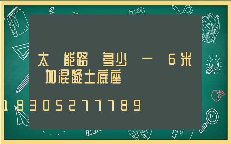 太陽能路燈多少錢一臺6米桿加混凝土底座