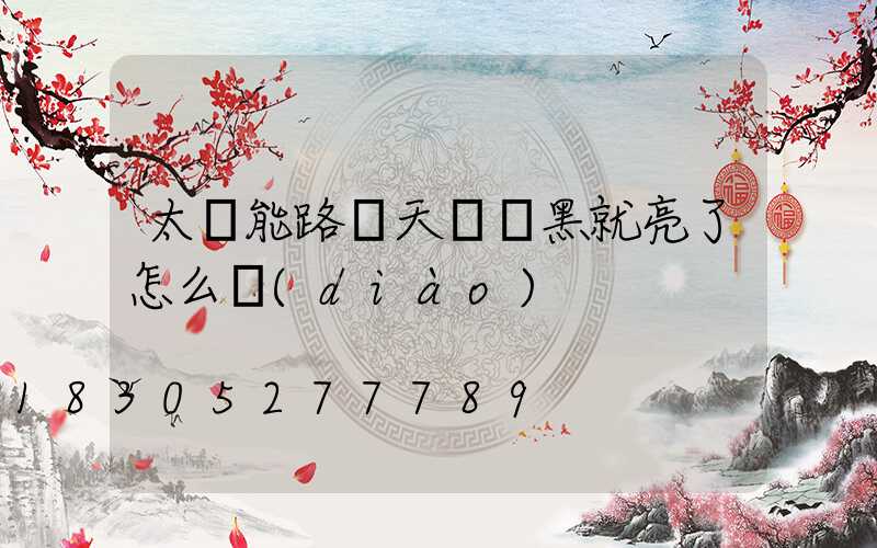 太陽能路燈天還沒黑就亮了怎么調(diào)