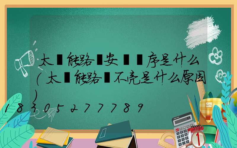 太陽能路燈安裝順序是什么(太陽能路燈不亮是什么原因)