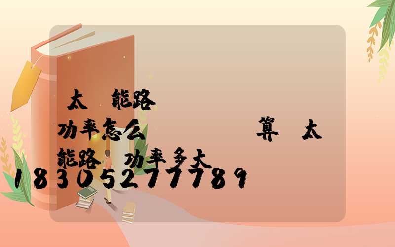 太陽能路燈實(shí)際功率怎么計(jì)算(太陽能路燈功率多大)