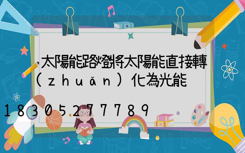 太陽能路燈將太陽能直接轉(zhuǎn)化為光能