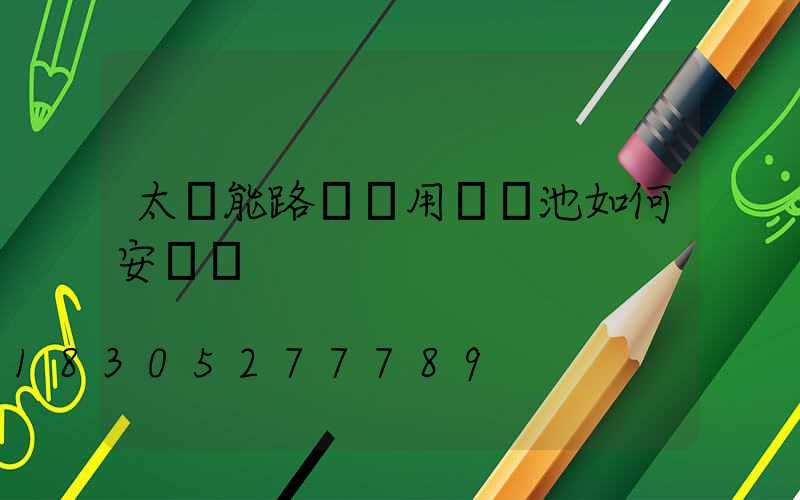 太陽能路燈專用鋰電池如何安裝圖
