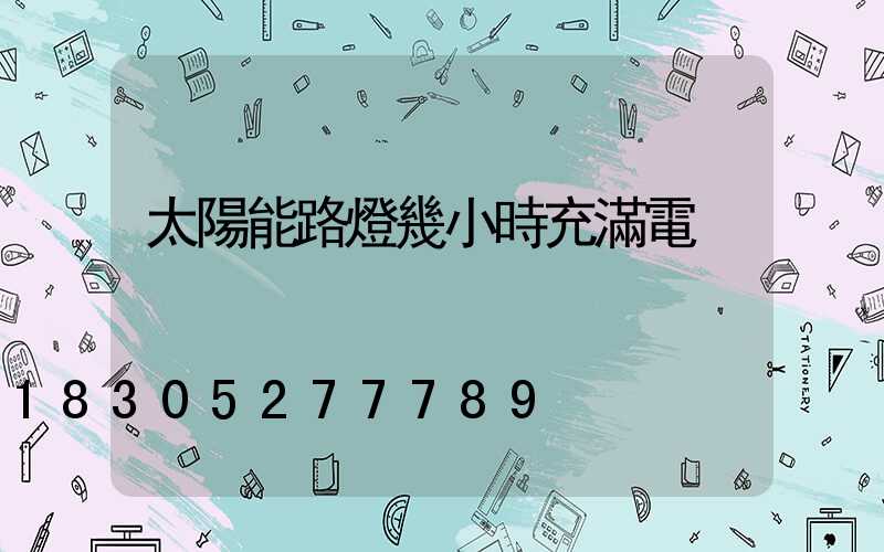 太陽能路燈幾小時充滿電