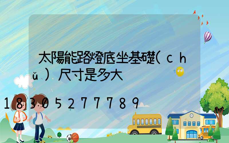 太陽能路燈底坐基礎(chǔ)尺寸是多大