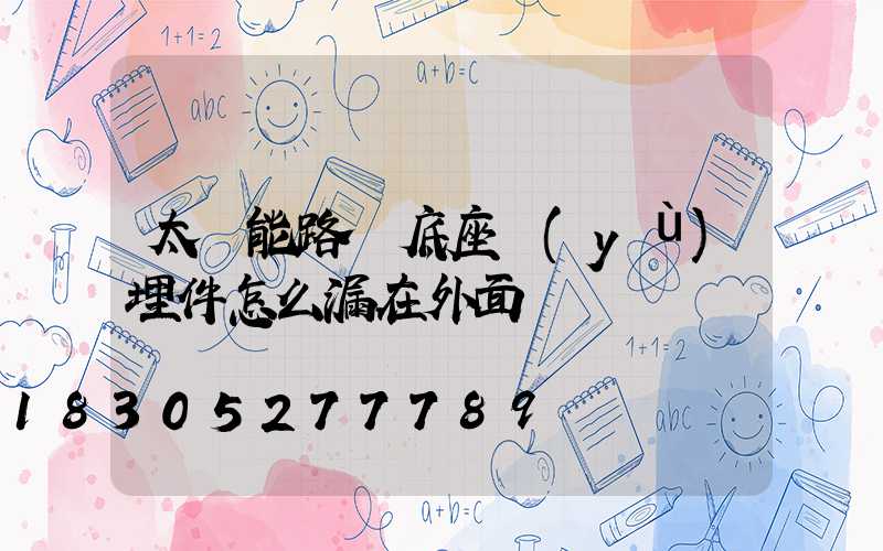 太陽能路燈底座預(yù)埋件怎么漏在外面