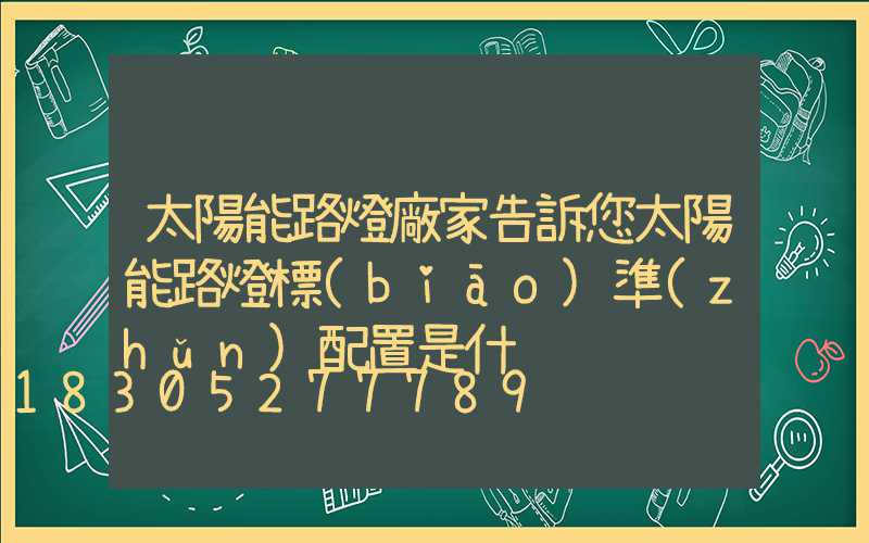 太陽能路燈廠家告訴您太陽能路燈標(biāo)準(zhǔn)配置是什