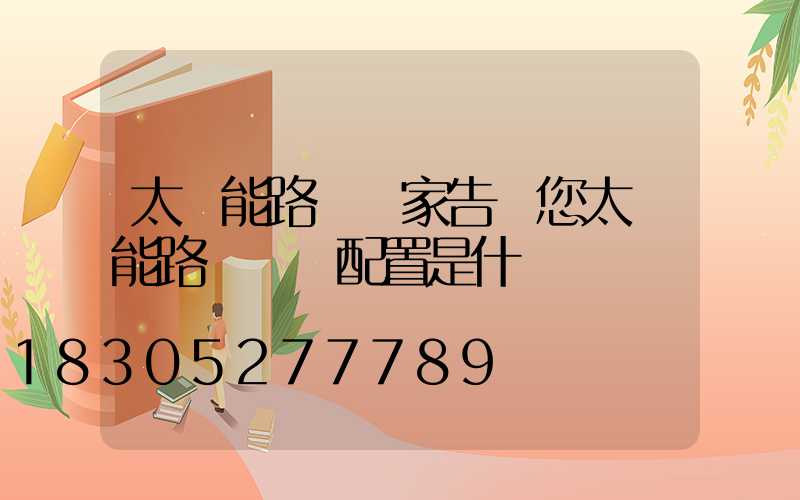 太陽能路燈廠家告訴您太陽能路燈標準配置是什