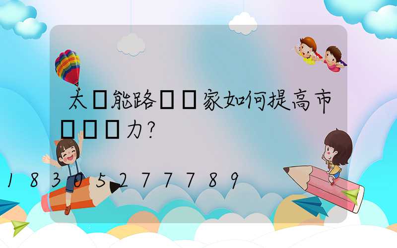 太陽能路燈廠家如何提高市場競爭力？