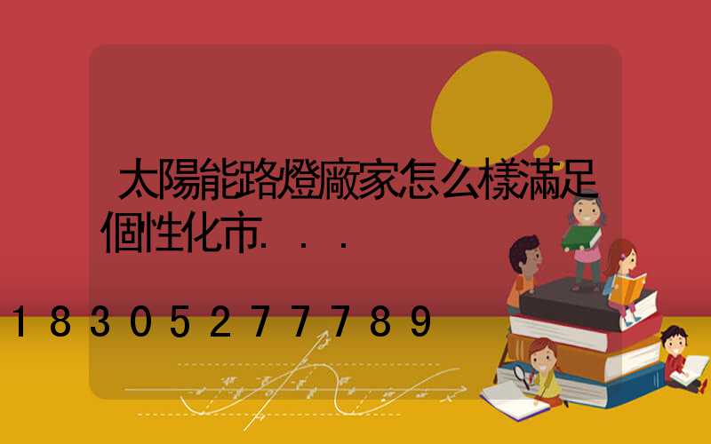 太陽能路燈廠家怎么樣滿足個性化市...