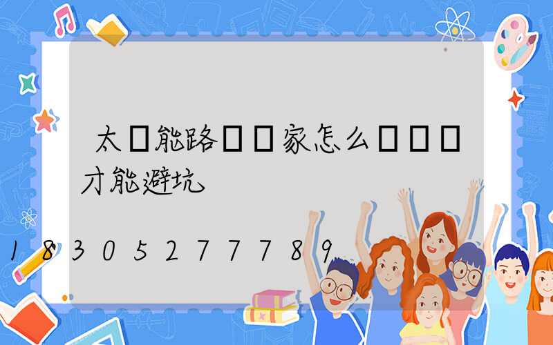 太陽能路燈廠家怎么樣選擇才能避坑