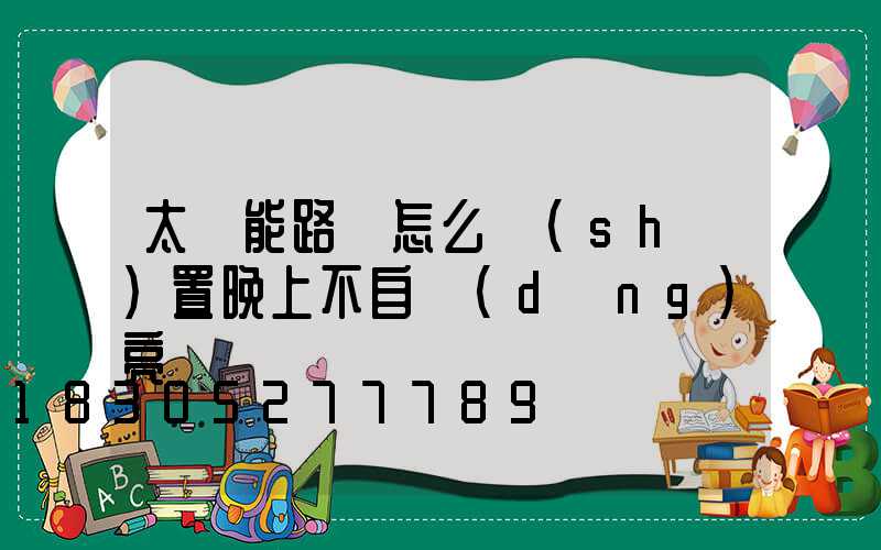 太陽能路燈怎么設(shè)置晚上不自動(dòng)亮