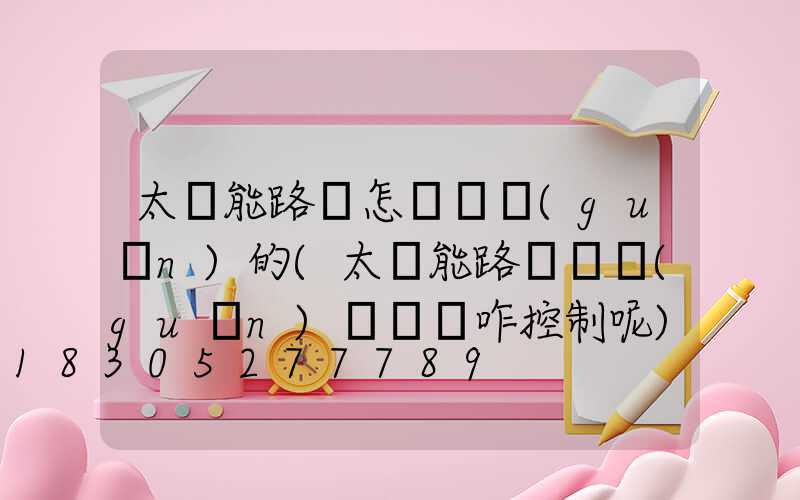 太陽能路燈怎樣開關(guān)的(太陽能路燈開關(guān)燈時間咋控制呢)