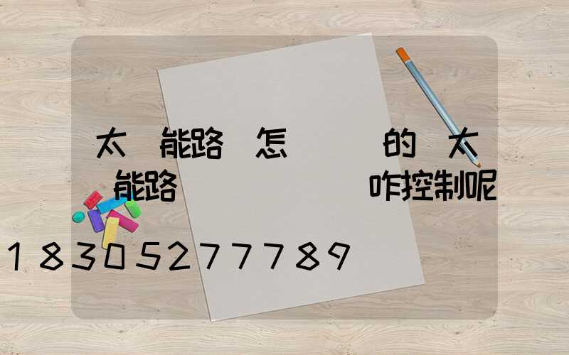 太陽能路燈怎樣開關的(太陽能路燈開關燈時間咋控制呢)