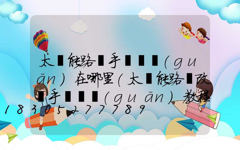 太陽能路燈手動開關(guān)在哪里(太陽能路燈改裝手動開關(guān)教程)