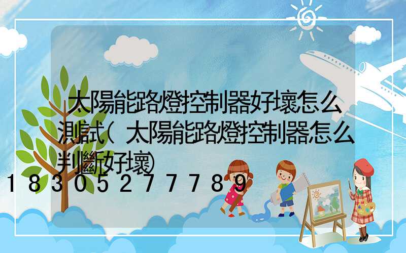 太陽能路燈控制器好壞怎么測試(太陽能路燈控制器怎么判斷好壞)