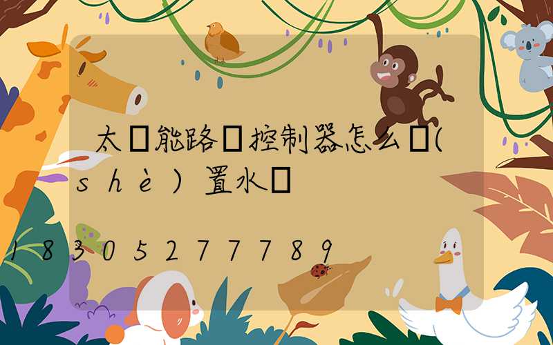太陽能路燈控制器怎么設(shè)置水溫