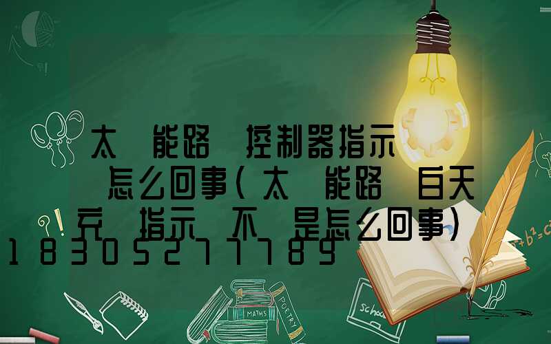 太陽能路燈控制器指示燈閃爍怎么回事(太陽能路燈白天充電指示燈不閃是怎么回事)