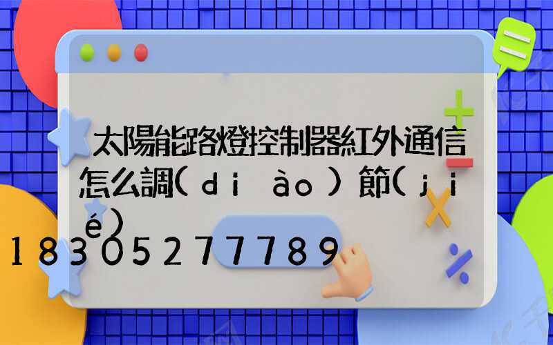 太陽能路燈控制器紅外通信怎么調(diào)節(jié)