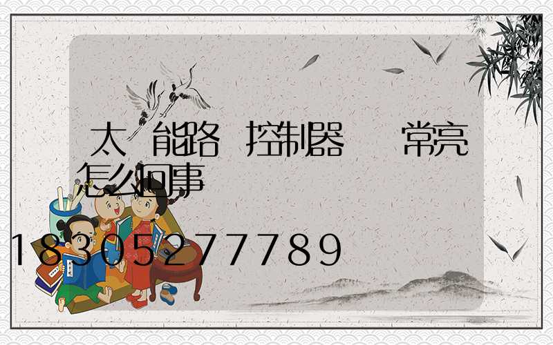 太陽能路燈控制器綠燈常亮怎么回事
