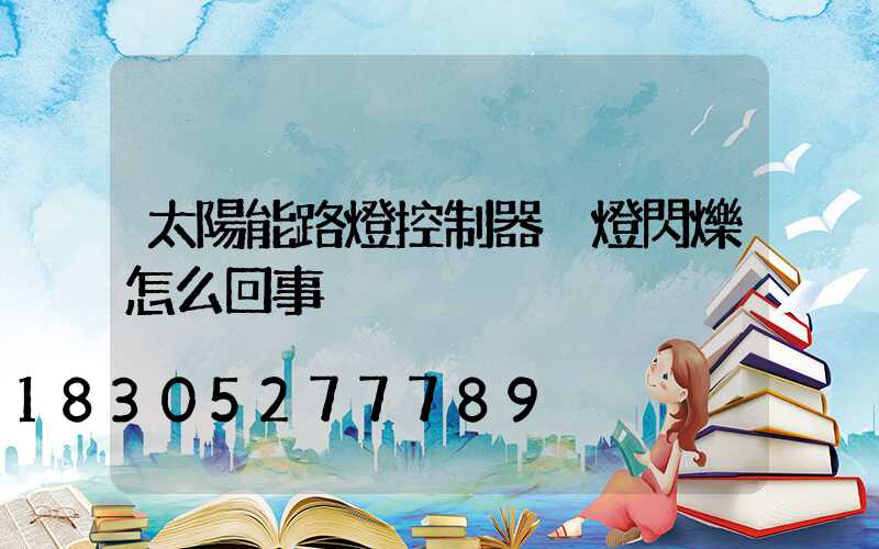 太陽能路燈控制器黃燈閃爍怎么回事