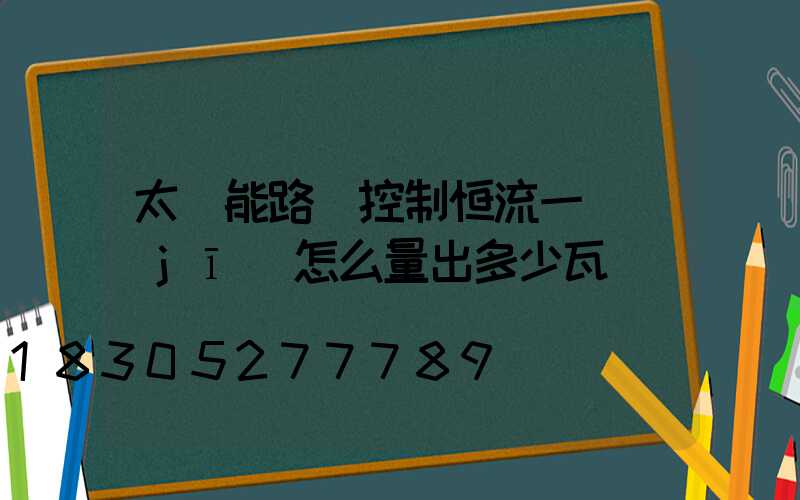 太陽能路燈控制恒流一體機(jī)怎么量出多少瓦
