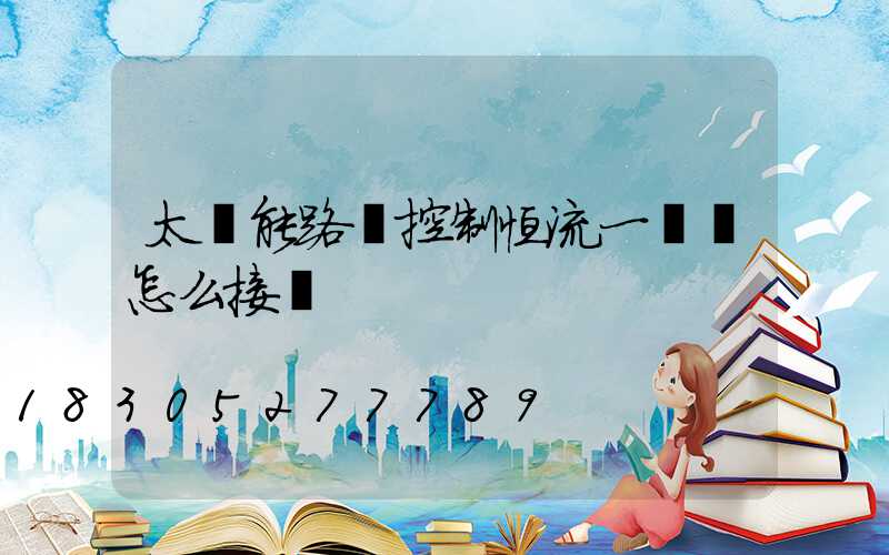 太陽能路燈控制恒流一體機怎么接線