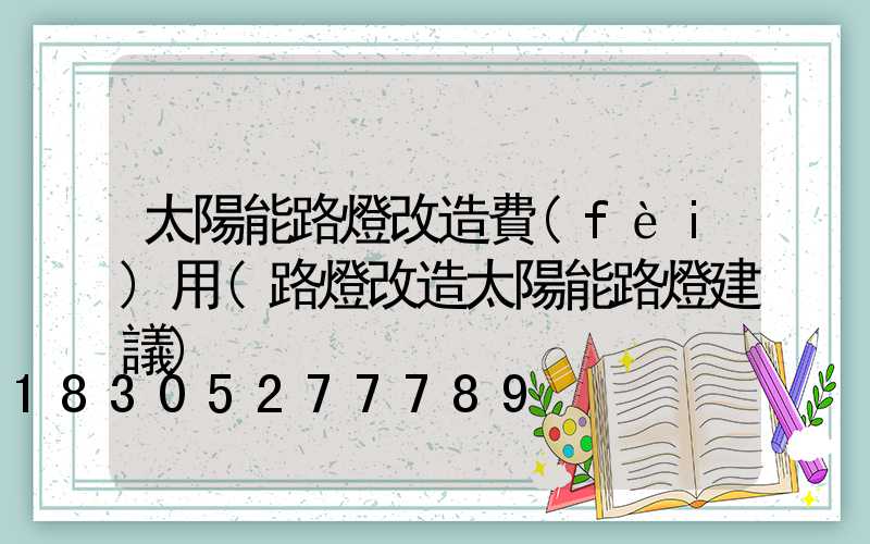 太陽能路燈改造費(fèi)用(路燈改造太陽能路燈建議)