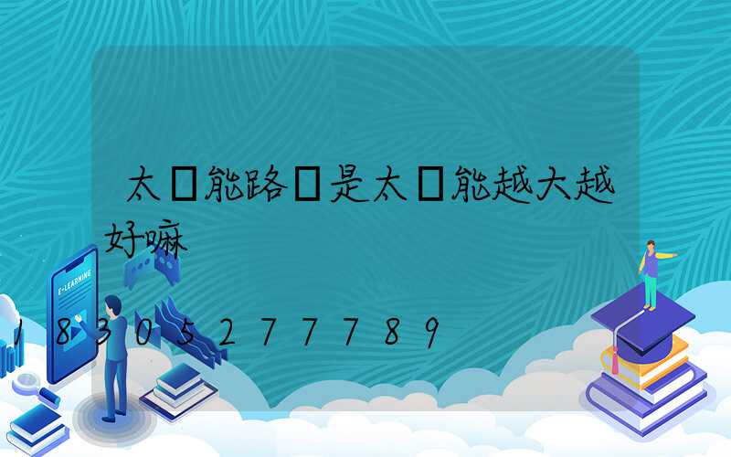 太陽能路燈是太陽能越大越好嘛