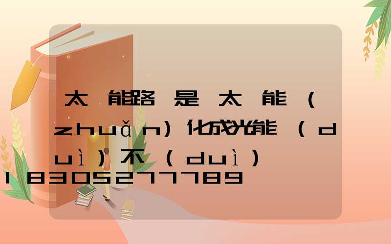 太陽能路燈是將太陽能轉(zhuǎn)化成光能對(duì)不對(duì)