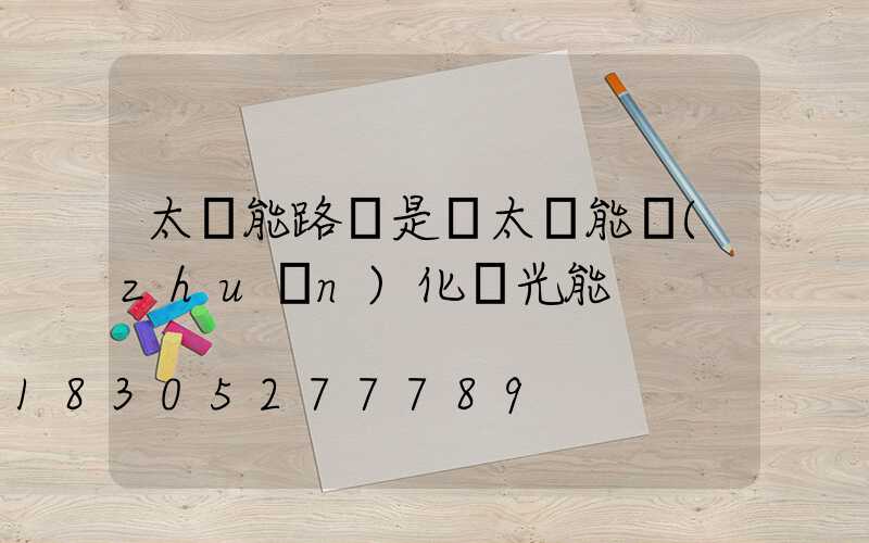 太陽能路燈是將太陽能轉(zhuǎn)化為光能