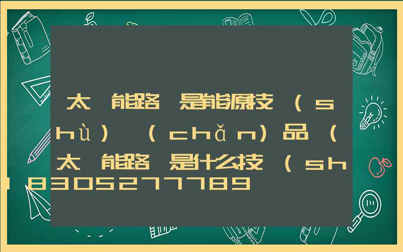 太陽能路燈是能源技術(shù)產(chǎn)品嗎(太陽能路燈是什么技術(shù)產(chǎn)品)