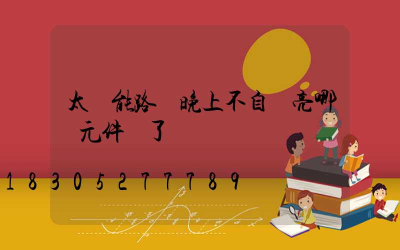 太陽能路燈晚上不自動亮哪個元件壞了