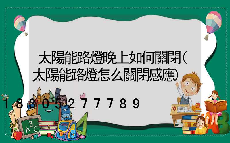 太陽能路燈晚上如何關閉(太陽能路燈怎么關閉感應)