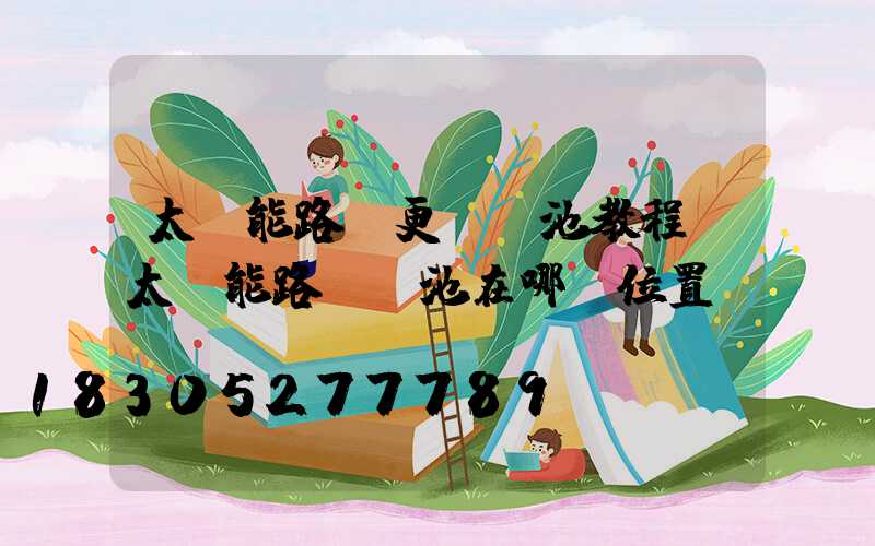 太陽能路燈更換電池教程(太陽能路燈電池在哪個位置)