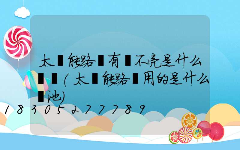 太陽能路燈有電不亮是什么問題(太陽能路燈用的是什么電池)