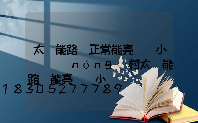 太陽能路燈正常能亮幾個小時(農(nóng)村太陽能路燈能亮幾個小時)