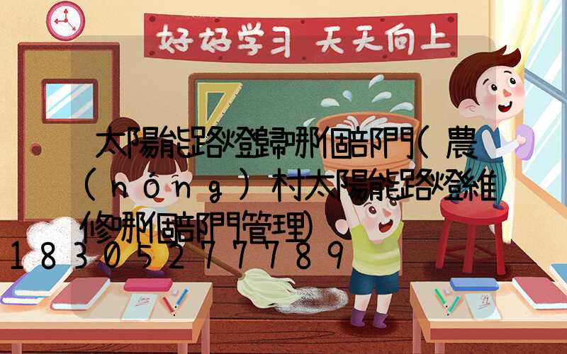 太陽能路燈歸哪個部門(農(nóng)村太陽能路燈維修哪個部門管理)