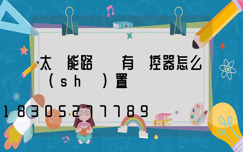 太陽能路燈沒有遙控器怎么設(shè)置時間