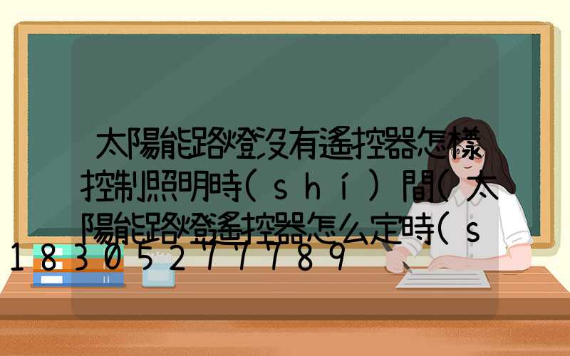 太陽能路燈沒有遙控器怎樣控制照明時(shí)間(太陽能路燈遙控器怎么定時(shí))