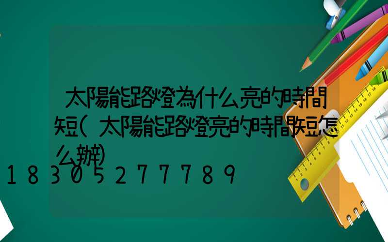 太陽能路燈為什么亮的時間短(太陽能路燈亮的時間短怎么辦)