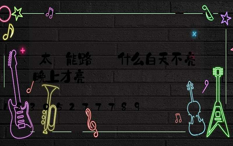 太陽能路燈為什么白天不亮晚上才亮