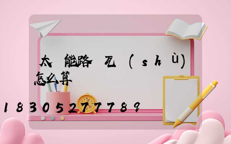太陽能路燈瓦數(shù)怎么算