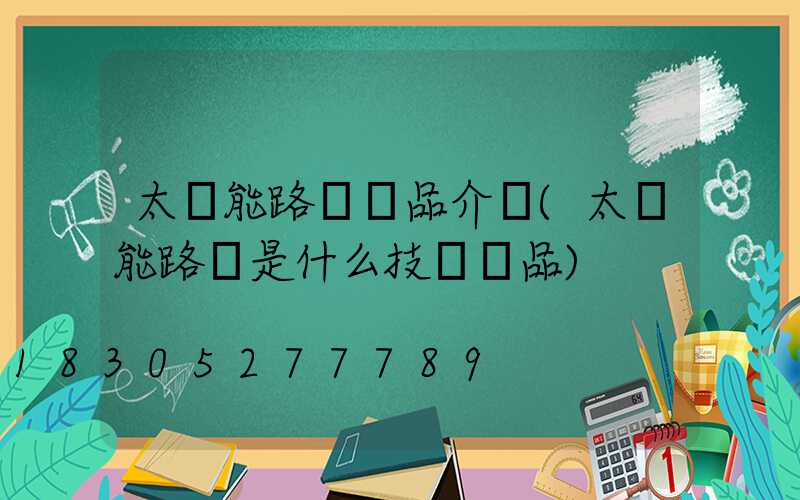 太陽能路燈產品介紹(太陽能路燈是什么技術產品)